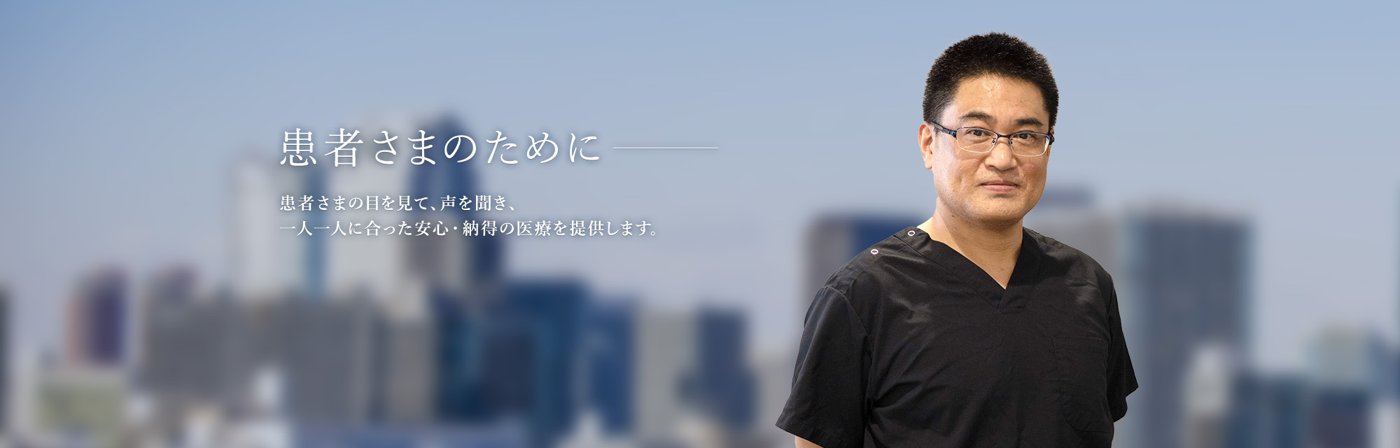 患者さまのために 患者さまの目を見て、声を聞き、一人一人に合った安心・納得の医療を提供します。
